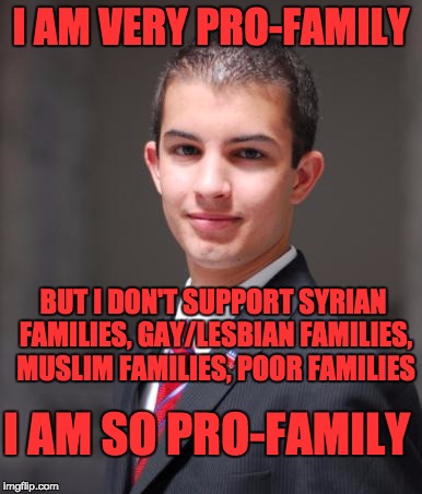 College Conservative  | I AM VERY PRO-FAMILY; BUT I DON'T SUPPORT SYRIAN FAMILIES, GAY/LESBIAN FAMILIES, MUSLIM FAMILIES, POOR FAMILIES; I AM SO PRO-FAMILY | image tagged in college conservative | made w/ Imgflip meme maker