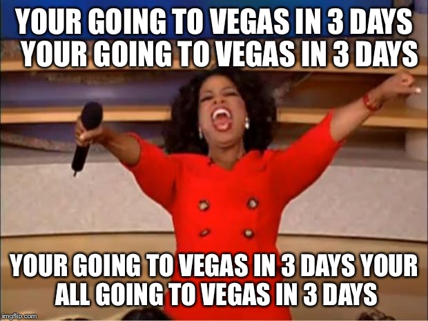 Oprah You Get A Meme | YOUR GOING TO VEGAS IN 3 DAYS 
YOUR GOING TO VEGAS IN 3 DAYS; YOUR GOING TO VEGAS IN 3 DAYS
YOUR ALL GOING TO VEGAS IN 3 DAYS | image tagged in memes,oprah you get a | made w/ Imgflip meme maker