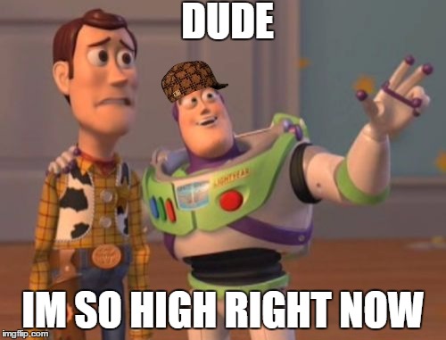 X, X Everywhere Meme | DUDE; IM SO HIGH RIGHT NOW | image tagged in memes,x x everywhere,scumbag | made w/ Imgflip meme maker