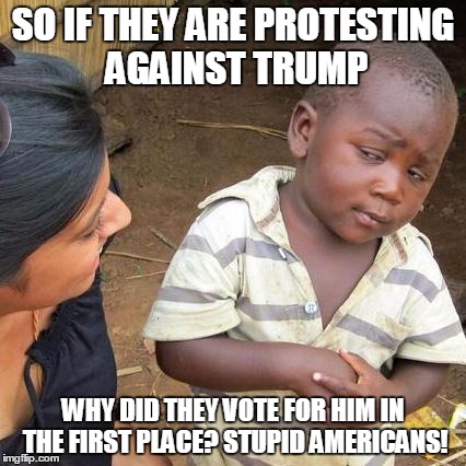 Third World Skeptical Kid | SO IF THEY ARE PROTESTING AGAINST TRUMP; WHY DID THEY VOTE FOR HIM IN THE FIRST PLACE? STUPID AMERICANS! | image tagged in memes,third world skeptical kid | made w/ Imgflip meme maker