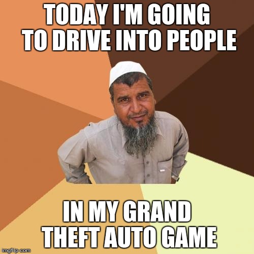Ordinary Muslim Man Meme | TODAY I'M GOING TO DRIVE INTO PEOPLE; IN MY GRAND THEFT AUTO GAME | image tagged in memes,ordinary muslim man | made w/ Imgflip meme maker