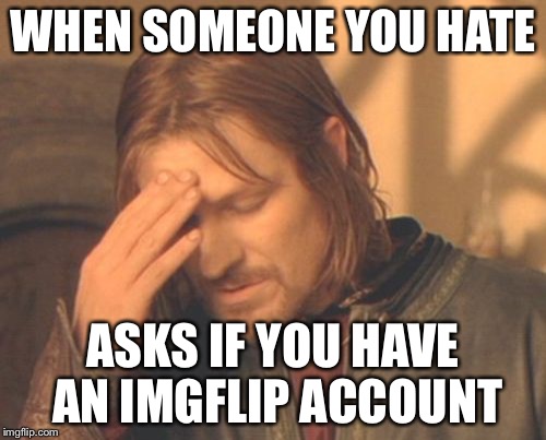 Frustrated Boromir | WHEN SOMEONE YOU HATE; ASKS IF YOU HAVE AN IMGFLIP ACCOUNT | image tagged in memes,frustrated boromir | made w/ Imgflip meme maker