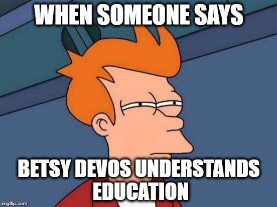 Futurama Fry Meme | WHEN SOMEONE SAYS; BETSY DEVOS UNDERSTANDS EDUCATION | image tagged in memes,futurama fry | made w/ Imgflip meme maker