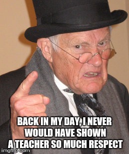 Back In My Day Meme | BACK IN MY DAY, I NEVER WOULD HAVE SHOWN A TEACHER SO MUCH RESPECT | image tagged in memes,back in my day | made w/ Imgflip meme maker
