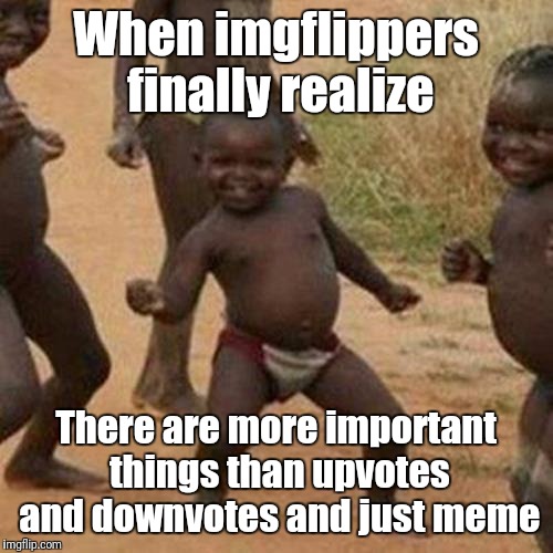 Third World Success Kid Meme | When imgflippers finally realize; There are more important things than upvotes and downvotes and just meme | image tagged in memes,third world success kid | made w/ Imgflip meme maker