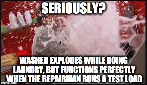 Washing Machine Explosion | SERIOUSLY? WASHER EXPLODES WHILE DOING LAUNDRY, BUT FUNCTIONS PERFECTLY WHEN THE REPAIRMAN RUNS A TEST LOAD | image tagged in washing machine explosion | made w/ Imgflip meme maker