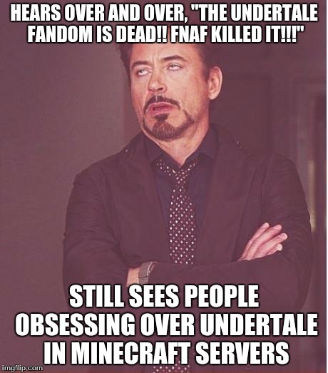 It's not dead you guys. Is that good or bad? | HEARS OVER AND OVER, "THE UNDERTALE FANDOM IS DEAD!! FNAF KILLED IT!!!"; STILL SEES PEOPLE OBSESSING OVER UNDERTALE IN MINECRAFT SERVERS | image tagged in memes,face you make robert downey jr | made w/ Imgflip meme maker