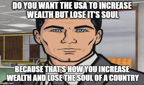 DO YOU WANT THE USA TO INCREASE WEALTH BUT LOSE IT'S SOUL BECAUSE THAT'S HOW YOU INCREASE WEALTH AND LOSE THE SOUL OF A COUNTRY | made w/ Imgflip meme maker