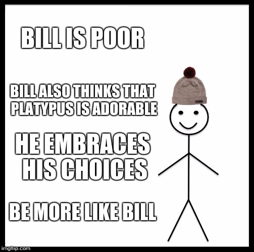 Be Like Bill Meme | BILL IS POOR BILL ALSO THINKS THAT PLATYPUS IS ADORABLE HE EMBRACES HIS CHOICES BE MORE LIKE BILL | image tagged in memes,be like bill | made w/ Imgflip meme maker