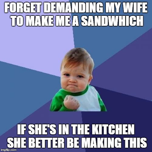 Success Kid Meme | FORGET DEMANDING MY WIFE TO MAKE ME A SANDWHICH IF SHE'S IN THE KITCHEN SHE BETTER BE MAKING THIS | image tagged in memes,success kid | made w/ Imgflip meme maker