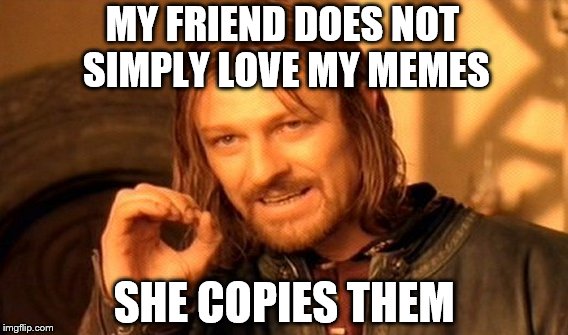 One Does Not Simply Meme | MY FRIEND DOES NOT SIMPLY LOVE MY MEMES SHE COPIES THEM | image tagged in memes,one does not simply | made w/ Imgflip meme maker