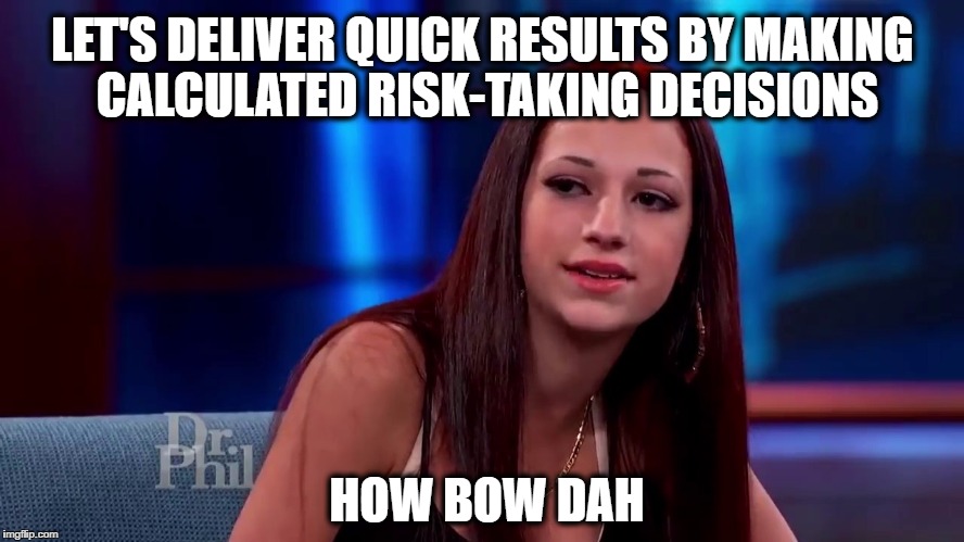 Cash me ousside howbow dah | LET'S DELIVER QUICK RESULTS BY MAKING CALCULATED RISK-TAKING DECISIONS; HOW BOW DAH | image tagged in cash me ousside howbow dah | made w/ Imgflip meme maker