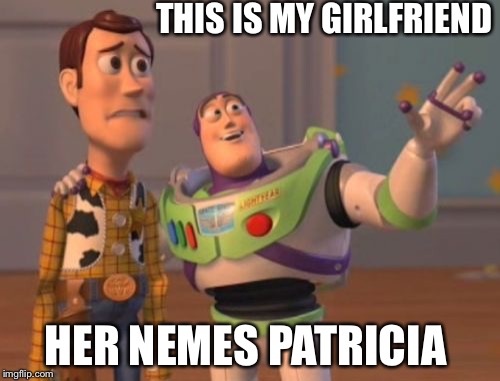 X, X Everywhere Meme | THIS IS MY GIRLFRIEND; HER NEMES PATRICIA | image tagged in memes,x x everywhere | made w/ Imgflip meme maker