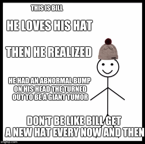 Be Like Bill Meme | THIS IS BILL; HE LOVES HIS HAT; THEN HE REALIZED; HE HAD AN ABNORMAL BUMP ON HIS HEAD THE TURNED OUT TO BE A GIANT TUMOR; DON'T BE LIKE BILL GET A NEW HAT EVERY NOW AND THEN | image tagged in memes,be like bill | made w/ Imgflip meme maker