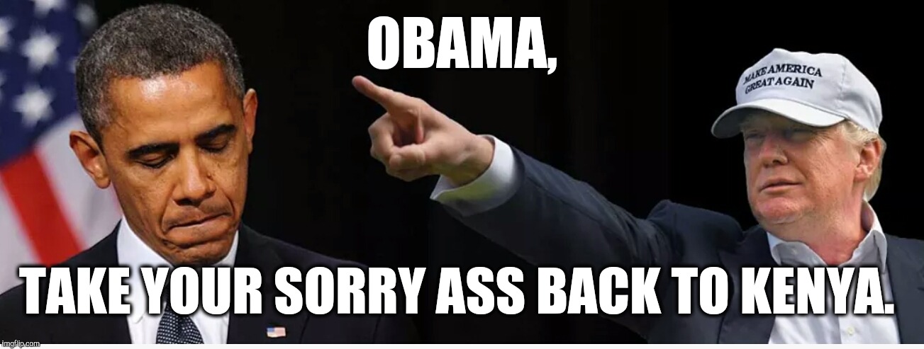 Go home dude.  | OBAMA, TAKE YOUR SORRY ASS BACK TO KENYA. | image tagged in trump,obama | made w/ Imgflip meme maker