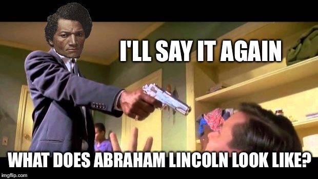 Abraham Lincoln Black History Month | I'LL SAY IT AGAIN; WHAT DOES ABRAHAM LINCOLN LOOK LIKE? | image tagged in pulp fiction say it one more time,abraham lincoln,frederick douglass,black history,black history month | made w/ Imgflip meme maker