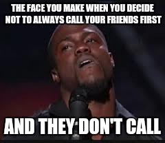 Kevin Hart | THE FACE YOU MAKE WHEN YOU DECIDE NOT TO ALWAYS CALL YOUR FRIENDS FIRST; AND THEY DON'T CALL | image tagged in kevin hart,memes,the face you make | made w/ Imgflip meme maker