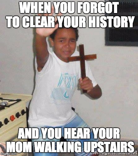scared kid holding a cross | WHEN YOU FORGOT TO CLEAR YOUR HISTORY; AND YOU HEAR YOUR MOM WALKING UPSTAIRS | image tagged in scared kid holding a cross | made w/ Imgflip meme maker
