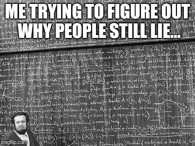 huge math problem | ME TRYING TO FIGURE OUT WHY PEOPLE STILL LIE... | image tagged in huge math problem | made w/ Imgflip meme maker