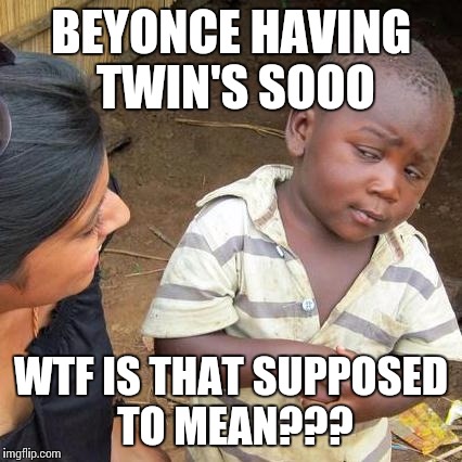 Third World Skeptical Kid Meme | BEYONCE HAVING TWIN'S SOOO; WTF IS THAT SUPPOSED TO MEAN??? | image tagged in memes,third world skeptical kid | made w/ Imgflip meme maker