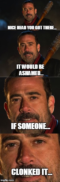 NICE HEAD YOU GOT THERE... IT WOULD BE  ASHAMED... IF SOMEONE... CLONKED IT... | image tagged in negan | made w/ Imgflip meme maker