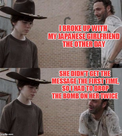 Rick and Carl | I BROKE UP WITH MY JAPANESE GIRLFRIEND THE OTHER DAY; SHE DIDN'T GET THE MESSAGE THE FIRST TIME, SO I HAD TO DROP THE BOMB ON HER TWICE | image tagged in memes,rick and carl,trhtimmy | made w/ Imgflip meme maker