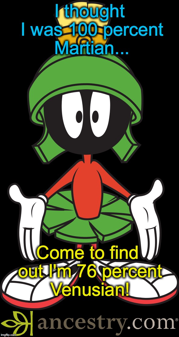 Do you ever wonder if they're really just throwing the 'DNA' out, and giving you some random answer? | I thought I was 100 percent Martian... Come to find out I'm 76 percent Venusian! | image tagged in marvin the martian,dna | made w/ Imgflip meme maker