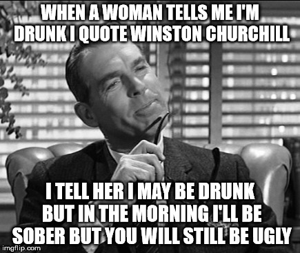 Fred MacMurray | WHEN A WOMAN TELLS ME I'M DRUNK I QUOTE WINSTON CHURCHILL; I TELL HER I MAY BE DRUNK BUT IN THE MORNING I'LL BE SOBER BUT YOU WILL STILL BE UGLY | image tagged in winston churchill,you're drunk,ugly | made w/ Imgflip meme maker