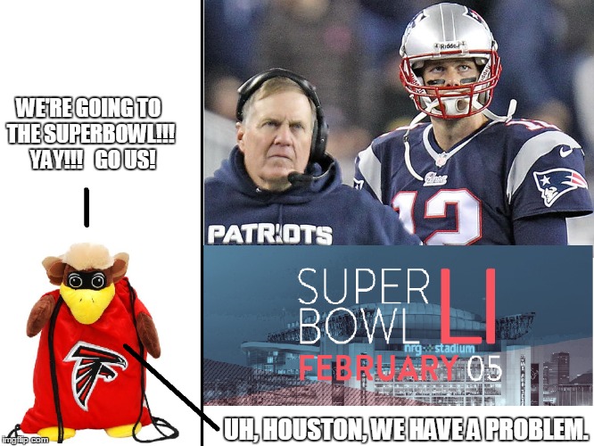 Falcon Troubles...Make that TWO problems | WE'RE GOING TO THE SUPERBOWL!!!  YAY!!!   GO US! UH, HOUSTON, WE HAVE A PROBLEM. | image tagged in superbowl,tom brady,bill belichick,atlanta falcons,new england patriots,football | made w/ Imgflip meme maker
