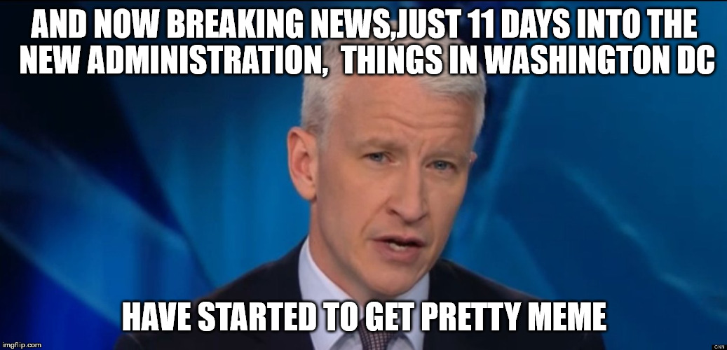 anderson cooper  | AND NOW BREAKING NEWS,JUST 11 DAYS INTO THE NEW ADMINISTRATION,  THINGS IN WASHINGTON DC; HAVE STARTED TO GET PRETTY MEME | image tagged in anderson cooper | made w/ Imgflip meme maker