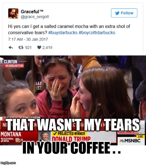 THAT WASN'T MY TEARS; IN YOUR COFFEE . . | image tagged in donald trump,liberal tears,starbucks | made w/ Imgflip meme maker