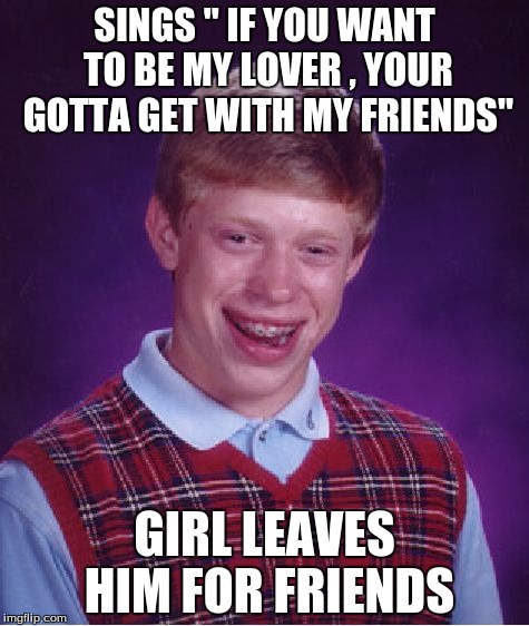 Bad Luck Brian | SINGS " IF YOU WANT TO BE MY LOVER , YOUR GOTTA GET WITH MY FRIENDS"; GIRL LEAVES HIM FOR FRIENDS | image tagged in memes,bad luck brian | made w/ Imgflip meme maker