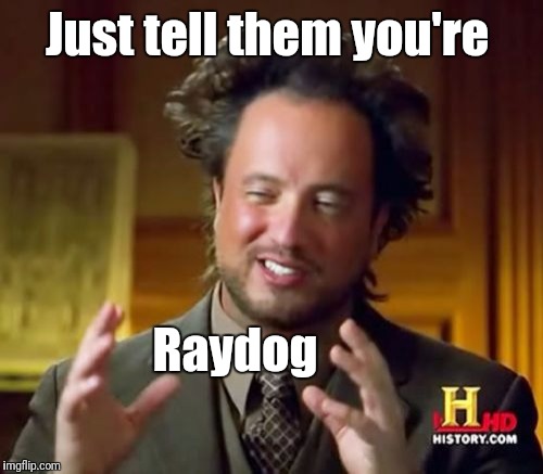 Ancient Aliens Meme | Just tell them you're Raydog | image tagged in memes,ancient aliens | made w/ Imgflip meme maker