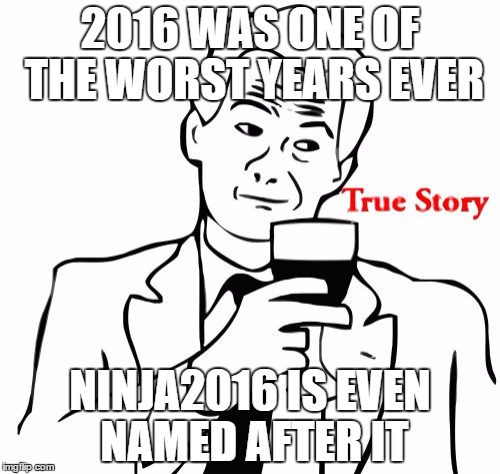True Story Meme | 2016 WAS ONE OF THE WORST YEARS EVER; NINJA2016 IS EVEN NAMED AFTER IT | image tagged in memes,true story,2016,ninja2016 | made w/ Imgflip meme maker