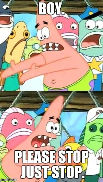 Put It Somewhere Else Patrick | BOY. PLEASE STOP JUST STOP. | image tagged in memes,put it somewhere else patrick | made w/ Imgflip meme maker