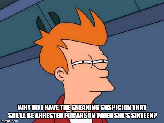 Futurama Fry Meme | WHY DO I HAVE THE SNEAKING SUSPICION THAT SHE'LL BE ARRESTED FOR ARSON WHEN SHE'S SIXTEEN? | image tagged in memes,futurama fry | made w/ Imgflip meme maker