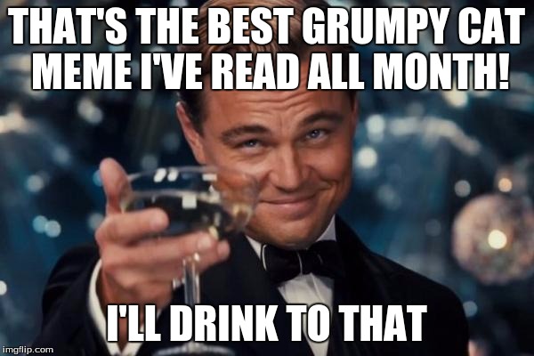 Leonardo Dicaprio Cheers Meme | THAT'S THE BEST GRUMPY CAT MEME I'VE READ ALL MONTH! I'LL DRINK TO THAT | image tagged in memes,leonardo dicaprio cheers | made w/ Imgflip meme maker