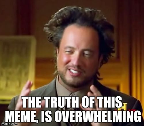 Ancient Aliens Meme | THE TRUTH OF THIS MEME, IS OVERWHELMING | image tagged in memes,ancient aliens | made w/ Imgflip meme maker