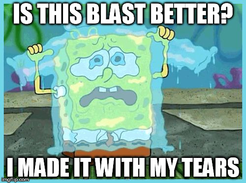 SpongeBob tears | IS THIS BLAST BETTER? I MADE IT WITH MY TEARS | image tagged in spongebob tears | made w/ Imgflip meme maker