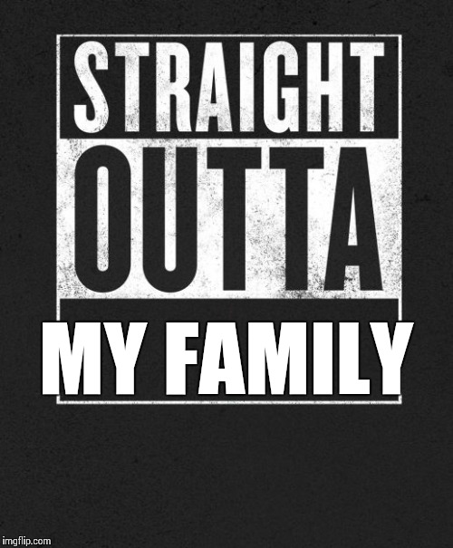 Straight Outta X blank template | MY FAMILY | image tagged in straight outta x blank template | made w/ Imgflip meme maker