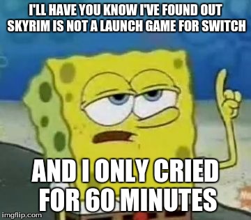 I'll Have You Know Spongebob Meme | I'LL HAVE YOU KNOW I'VE FOUND OUT SKYRIM IS NOT A LAUNCH GAME FOR SWITCH; AND I ONLY CRIED FOR 60 MINUTES | image tagged in memes,ill have you know spongebob,nintendo switch,skyrim,spongebob | made w/ Imgflip meme maker
