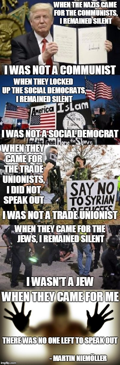 Grist for the Mill in the Modern World | WHEN THEY CAME FOR ME; THERE WAS NO ONE LEFT TO SPEAK OUT; - MARTIN NIEMÖLLER | image tagged in politics,immigration,trump,muslims,refugees,trump immigration policy | made w/ Imgflip meme maker