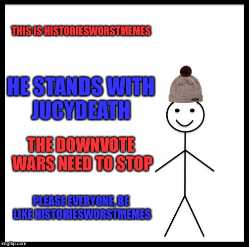 Be Like Bill Meme | THIS IS HISTORIESWORSTMEMES; HE STANDS WITH JUCYDEATH; THE DOWNVOTE WARS NEED TO STOP; PLEASE EVERYONE, BE LIKE HISTORIESWORSTMEMES | image tagged in memes,be like bill | made w/ Imgflip meme maker