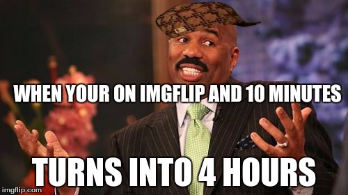 Steve Harvey | WHEN YOUR ON IMGFLIP AND 10 MINUTES; TURNS INTO 4 HOURS | image tagged in memes,steve harvey,scumbag | made w/ Imgflip meme maker