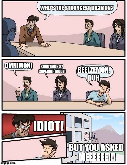 A normal conversation about Digimon with me. | WHO'S THE STRONGEST DIGIMON? OMNIMON! SHOUTMON X7 SUPERIOR MODE! BEELZEMON, DUH. IDIOT! BUT YOU ASKED MEEEEEE!!! | image tagged in memes,boardroom meeting suggestion,digimon,impmon | made w/ Imgflip meme maker