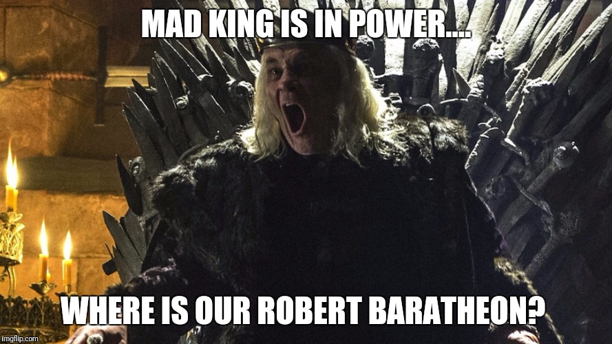 The mad king | MAD KING IS IN POWER.... WHERE IS OUR ROBERT BARATHEON? | image tagged in aerys the mad king | made w/ Imgflip meme maker