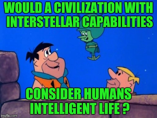 Stone Age aliens  | WOULD A CIVILIZATION WITH INTERSTELLAR CAPABILITIES; CONSIDER HUMANS INTELLIGENT LIFE ? | image tagged in stone age aliens | made w/ Imgflip meme maker