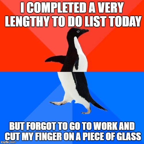 Well... | I COMPLETED A VERY LENGTHY TO DO LIST TODAY; BUT FORGOT TO GO TO WORK AND CUT MY FINGER ON A PIECE OF GLASS | image tagged in memes,socially awesome awkward penguin | made w/ Imgflip meme maker