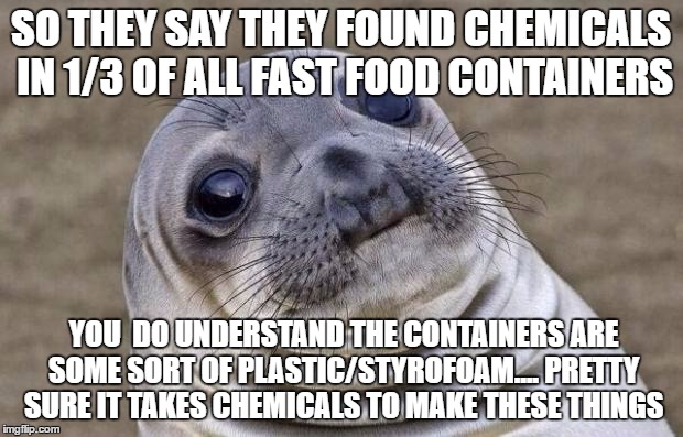 Awkward Moment Sealion Meme | SO THEY SAY THEY FOUND CHEMICALS IN 1/3 OF ALL FAST FOOD CONTAINERS; YOU  DO UNDERSTAND THE CONTAINERS ARE SOME SORT OF PLASTIC/STYROFOAM.... PRETTY SURE IT TAKES CHEMICALS TO MAKE THESE THINGS | image tagged in memes,awkward moment sealion | made w/ Imgflip meme maker