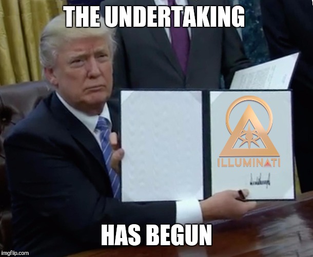 Begin of the end. | THE UNDERTAKING; HAS BEGUN | image tagged in trump bill signing,trump,illuminati,illuminati confirmed,president,conspiracy | made w/ Imgflip meme maker